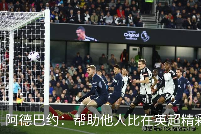 阿德巴约：帮助他人比在英超精彩进球更有意义
